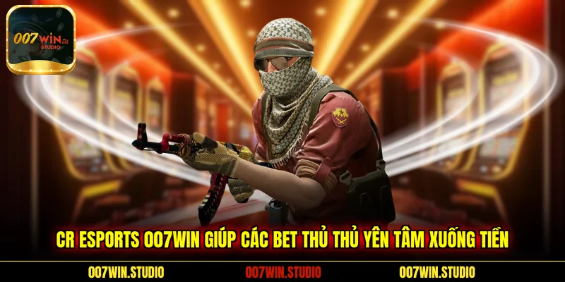 CR Esports 007WIN giúp các bet thủ thủ yên tâm xuống tiền 