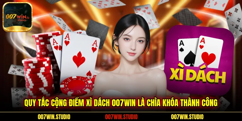 Quy tắc cộng điểm xì dách 007WIN là chìa khóa thành công